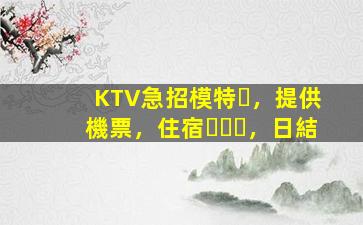 KTV急招模特，提供機票，住宿，日結